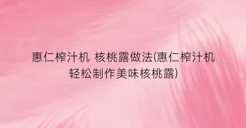 惠仁榨汁机 核桃露做法(惠仁榨汁机轻松制作美味核桃露)
